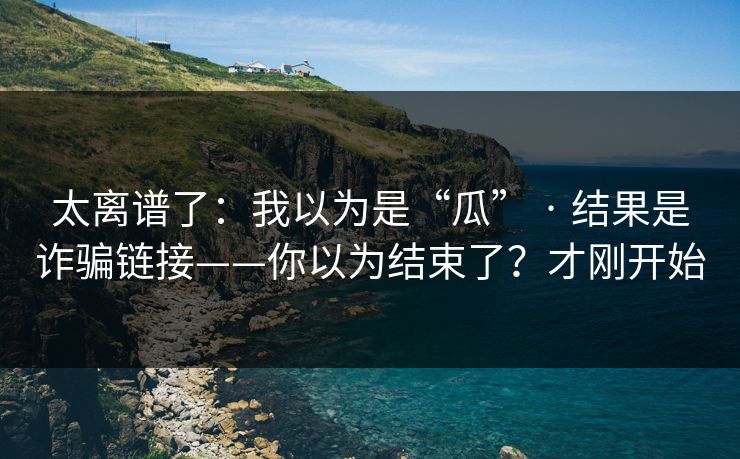 太离谱了：我以为是“瓜” · 结果是诈骗链接——你以为结束了？才刚开始