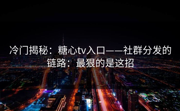 冷门揭秘：糖心tv入口——社群分发的链路：最狠的是这招