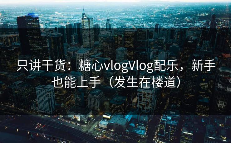 只讲干货：糖心vlogVlog配乐，新手也能上手（发生在楼道）