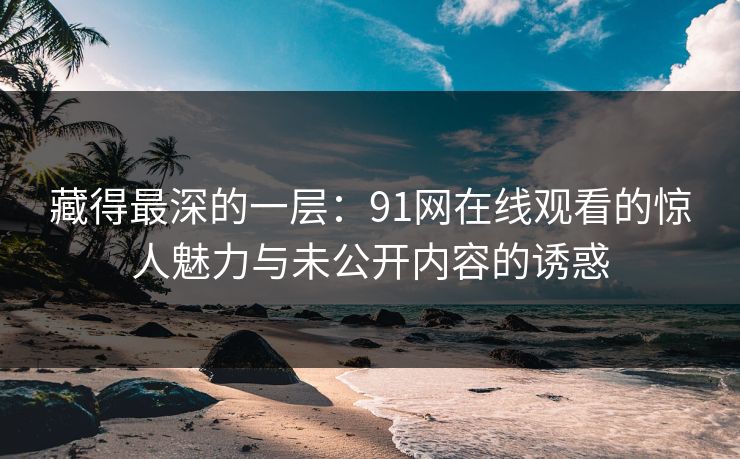 藏得最深的一层：91网在线观看的惊人魅力与未公开内容的诱惑