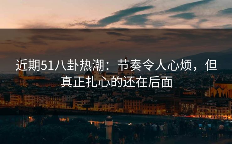 近期51八卦热潮：节奏令人心烦，但真正扎心的还在后面